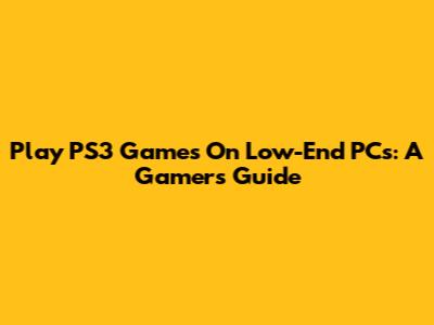 Play PS3 Games On Low-End PCs: A Gamer's Guide