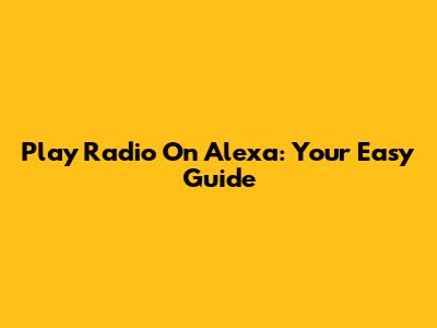 Play Radio On Alexa: Your Easy Guide