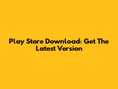 Play Store Download: Get The Latest Version