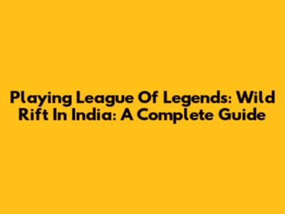Playing League Of Legends: Wild Rift In India: A Complete Guide