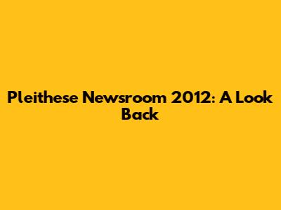 Pleithese Newsroom 2012: A Look Back