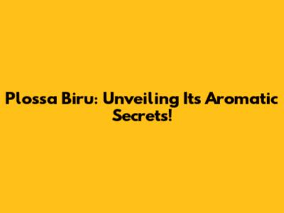 Plossa Biru: Unveiling Its Aromatic Secrets!