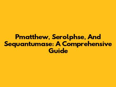 Pmatthew, Serolphse, And Sequantumase: A Comprehensive Guide