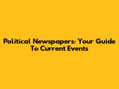Political Newspapers: Your Guide To Current Events