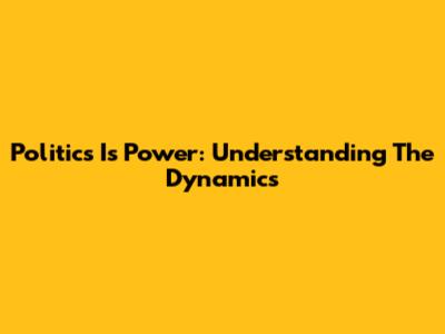 Politics Is Power: Understanding The Dynamics