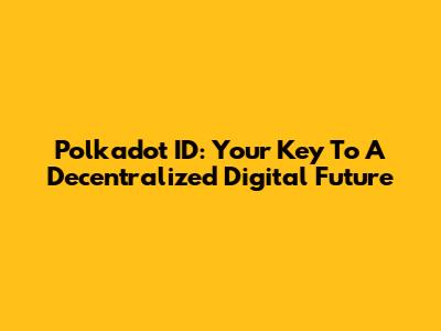 Polkadot ID: Your Key To A Decentralized Digital Future