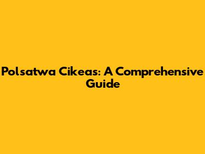 Polsatwa Cikeas: A Comprehensive Guide