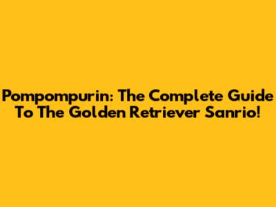 Pompompurin: The Complete Guide To The Golden Retriever Sanrio!