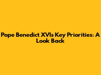 Pope Benedict XVI's Key Priorities: A Look Back
