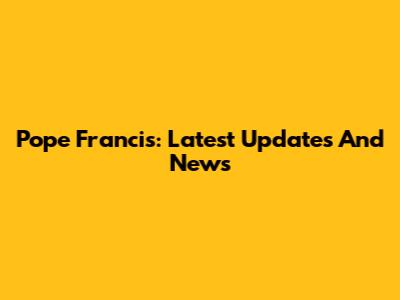 Pope Francis: Latest Updates And News