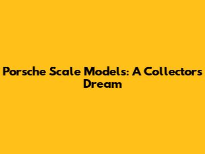 Porsche Scale Models: A Collector's Dream