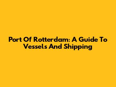 Port Of Rotterdam: A Guide To Vessels And Shipping
