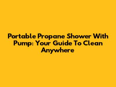 Portable Propane Shower With Pump: Your Guide To Clean Anywhere
