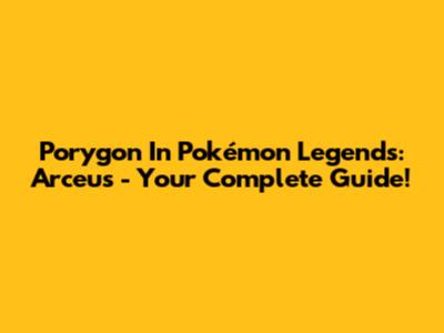 Porygon In Pokémon Legends: Arceus - Your Complete Guide!