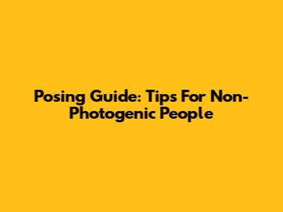 Posing Guide: Tips For Non-Photogenic People