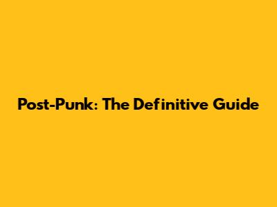 Post-Punk: The Definitive Guide