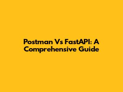 Postman Vs FastAPI: A Comprehensive Guide