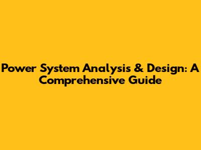 Power System Analysis & Design: A Comprehensive Guide