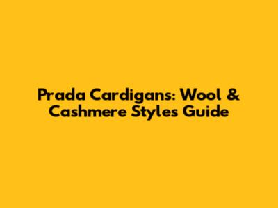 Prada Cardigans: Wool & Cashmere Styles Guide
