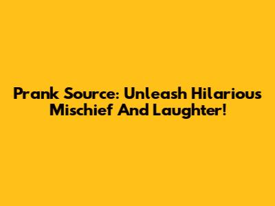 Prank Source: Unleash Hilarious Mischief And Laughter!