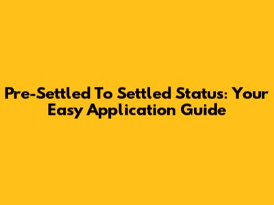 Pre-Settled To Settled Status: Your Easy Application Guide