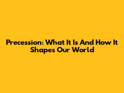 Precession: What It Is And How It Shapes Our World