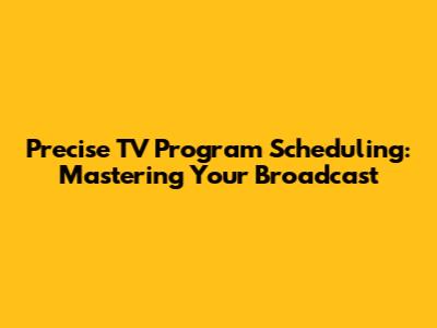 Precise TV Program Scheduling: Mastering Your Broadcast