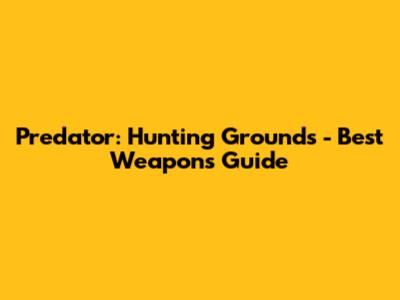 Predator: Hunting Grounds - Best Weapons Guide