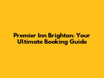 Premier Inn Brighton: Your Ultimate Booking Guide