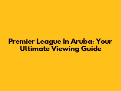 Premier League In Aruba: Your Ultimate Viewing Guide