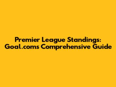 Premier League Standings: Goal.com's Comprehensive Guide