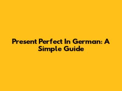 Present Perfect In German: A Simple Guide