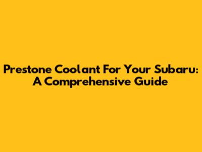 Prestone Coolant For Your Subaru: A Comprehensive Guide