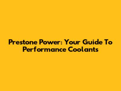 Prestone Power: Your Guide To Performance Coolants