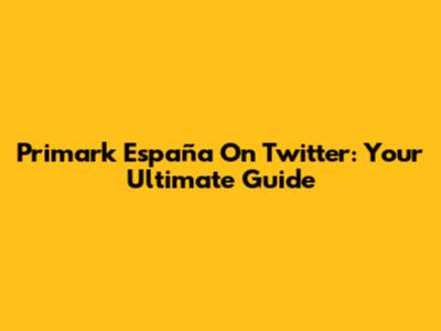 Primark España On Twitter: Your Ultimate Guide