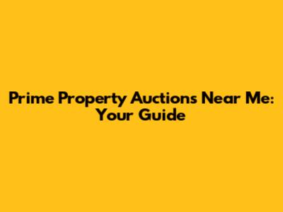 Prime Property Auctions Near Me: Your Guide
