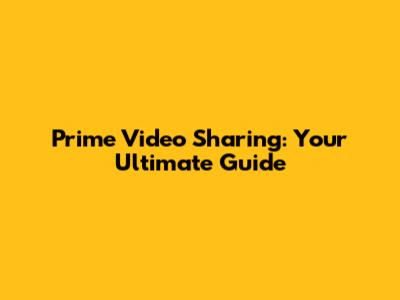 Prime Video Sharing: Your Ultimate Guide
