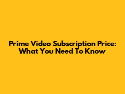 Prime Video Subscription Price: What You Need To Know