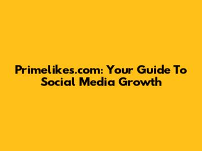Primelikes.com: Your Guide To Social Media Growth