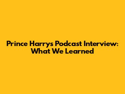 Prince Harry's Podcast Interview: What We Learned
