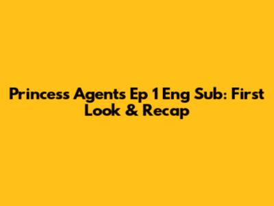Princess Agents Ep 1 Eng Sub: First Look & Recap