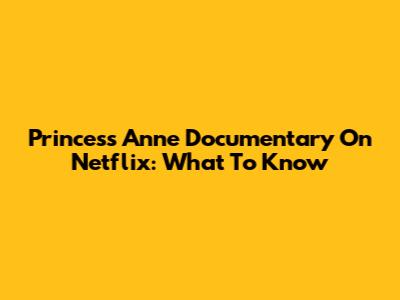 Princess Anne Documentary On Netflix: What To Know