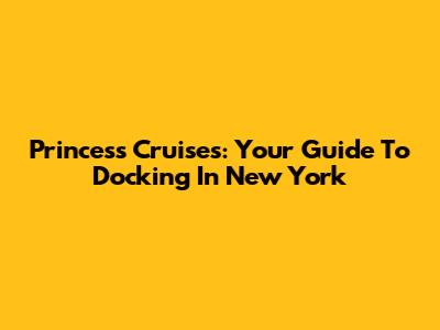 Princess Cruises: Your Guide To Docking In New York