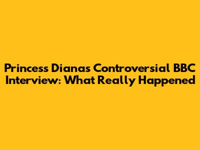 Princess Diana's Controversial BBC Interview: What Really Happened