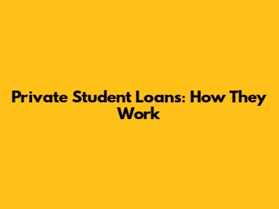 Private Student Loans: How They Work