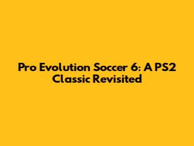 Pro Evolution Soccer 6: A PS2 Classic Revisited