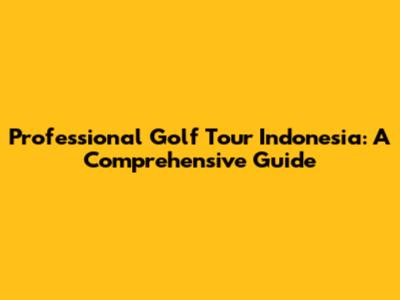 Professional Golf Tour Indonesia: A Comprehensive Guide