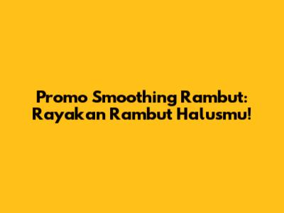 Promo Smoothing Rambut: Rayakan Rambut Halusmu!