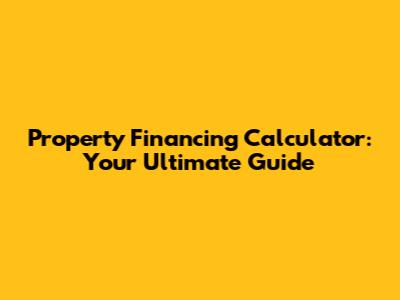 Property Financing Calculator: Your Ultimate Guide