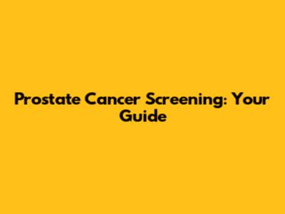 Prostate Cancer Screening: Your Guide